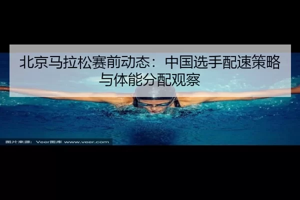 北京马拉松赛前动态：中国选手配速策略与体能分配观察